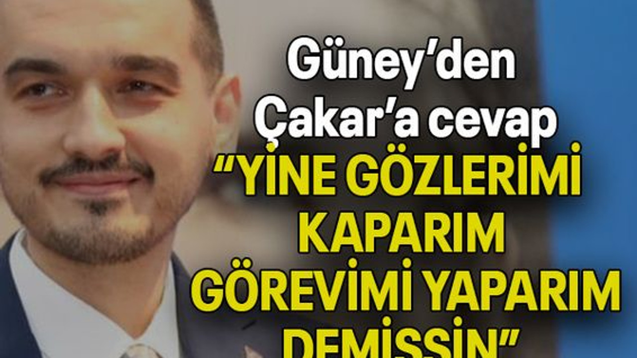 Güney’den Çakar’a cevap: “YİNE GÖZLERİMİ KAPARIM, GÖREVİMİ YAPARIM DEMİŞSİN”